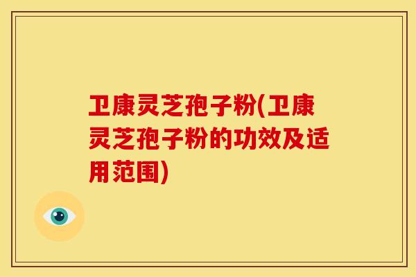 卫康灵芝孢子粉(卫康灵芝孢子粉的功效及适用范围)