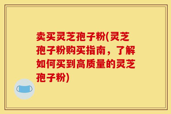 卖买灵芝孢子粉(灵芝孢子粉购买指南，了解如何买到高质量的灵芝孢子粉)