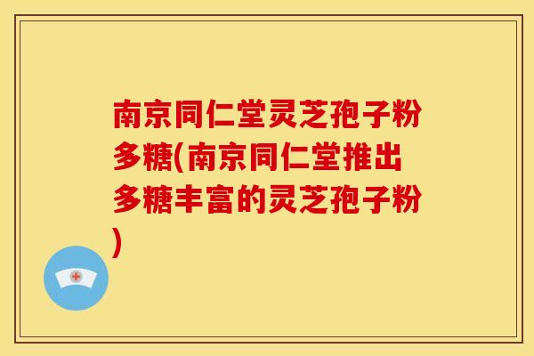 南京同仁堂灵芝孢子粉多糖(南京同仁堂推出多糖丰富的灵芝孢子粉)