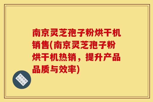 南京灵芝孢子粉烘干机销售(南京灵芝孢子粉烘干机热销,提升产品品质与效率)