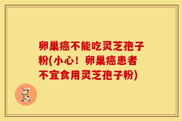 卵巢癌不能吃灵芝孢子粉(小心!卵巢癌患者不宜食用灵芝孢子粉)