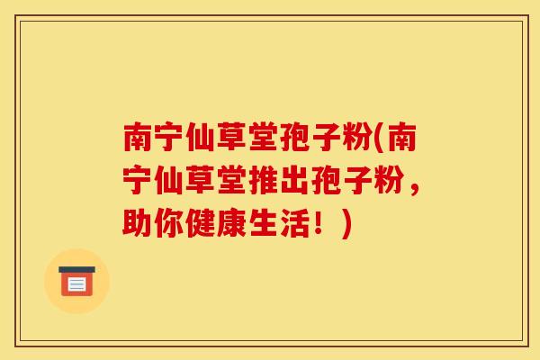 南宁仙草堂孢子粉(南宁仙草堂推出孢子粉,助你健康生活!)