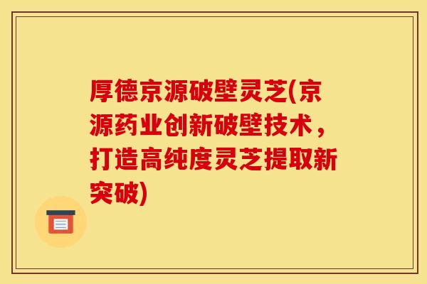 厚德京源破壁灵芝(京源药业创新破壁技术,打造高纯度灵芝提取新突破)