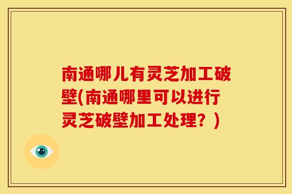 南通哪儿有灵芝加工破壁(南通哪里可以进行灵芝破壁加工处理?)