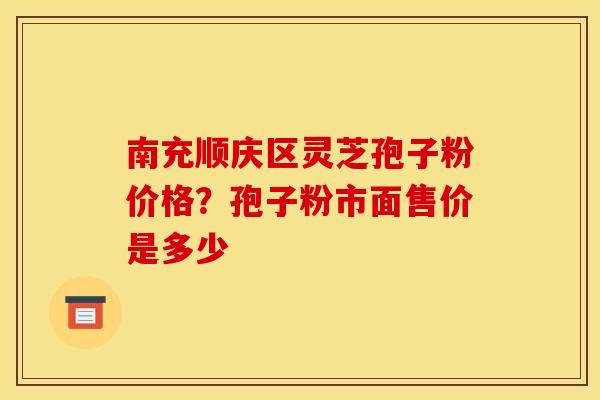 南充顺庆区灵芝孢子粉价格?孢子粉市面售价是多少
