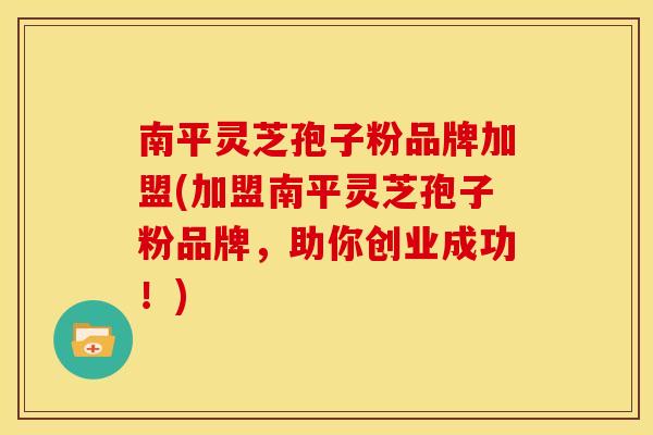 南平灵芝孢子粉品牌加盟(加盟南平灵芝孢子粉品牌，助你创业成功！)