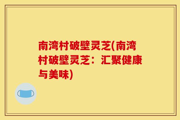 南湾村破壁灵芝(南湾村破壁灵芝:汇聚健康与美味)