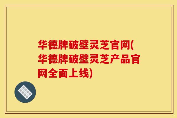 华德牌破壁灵芝官网(华德牌破壁灵芝产品官网全面上线)