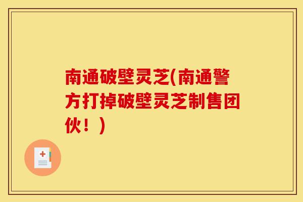 南通破壁灵芝(南通警方打掉破壁灵芝制售团伙！)