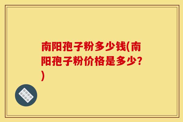 南阳孢子粉多少钱(南阳孢子粉价格是多少?)