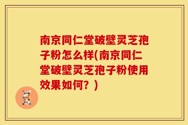 南京同仁堂破壁灵芝孢子粉怎么样(南京同仁堂破壁灵芝孢子粉使用效果如何?)