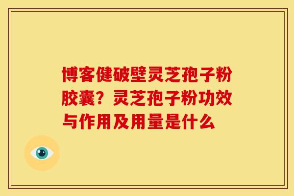 博客健破壁灵芝孢子粉胶囊？灵芝孢子粉功效与作用及用量是什么