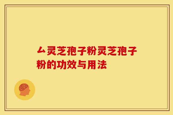 厶灵芝孢子粉灵芝孢子粉的功效与用法