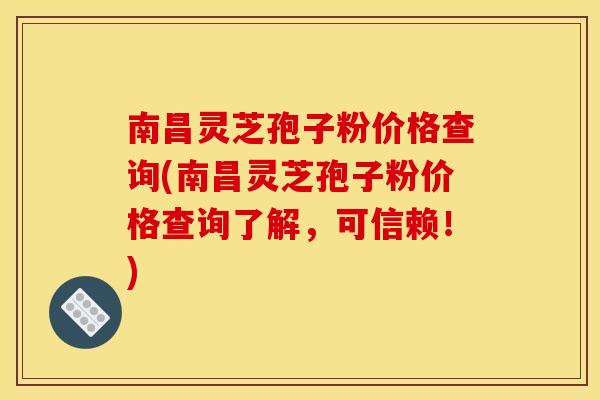 南昌灵芝孢子粉价格查询(南昌灵芝孢子粉价格查询了解,可信赖!)