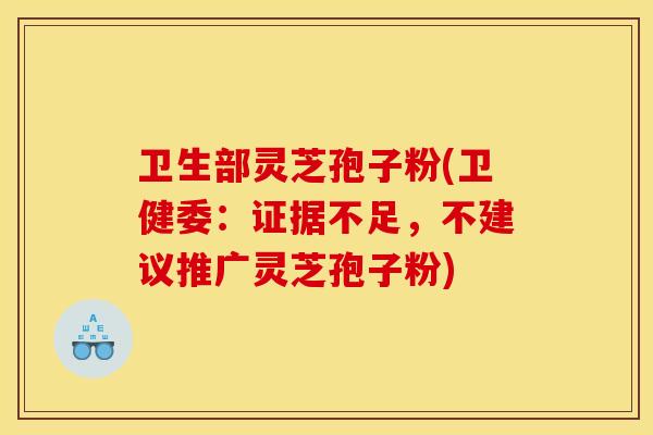 卫生部灵芝孢子粉(卫健委:证据不足,不建议推广灵芝孢子粉)