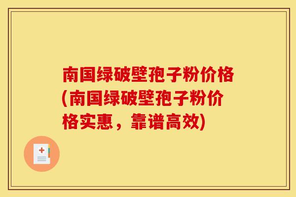 南国绿破壁孢子粉价格(南国绿破壁孢子粉价格实惠,靠谱高效)