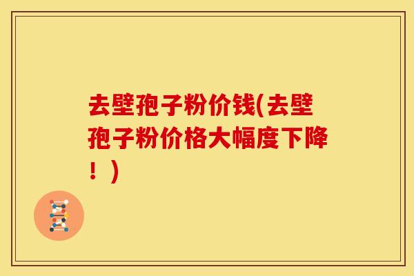 去壁孢子粉价钱(去壁孢子粉价格大幅度下降!)
