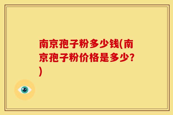 南京孢子粉多少钱(南京孢子粉价格是多少?)