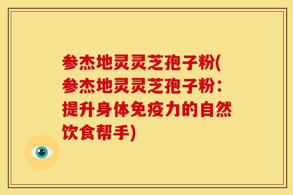 参杰地灵灵芝孢子粉(参杰地灵灵芝孢子粉:提升身体免疫力的自然饮食帮手)