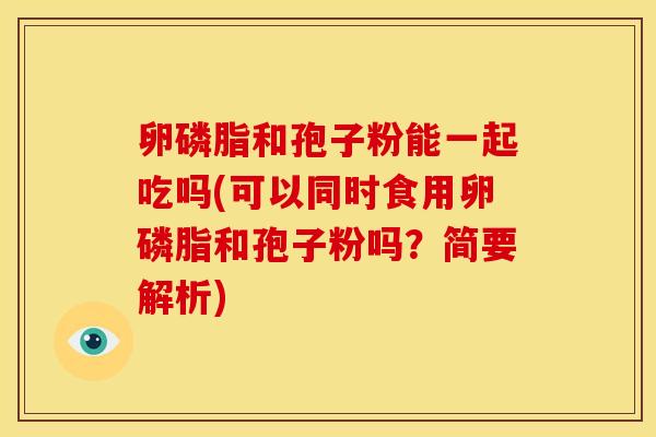 卵磷脂和孢子粉能一起吃吗(可以同时食用卵磷脂和孢子粉吗?简要解析)