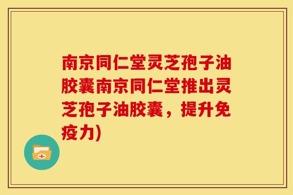 南京同仁堂灵芝孢子油胶囊南京同仁堂推出灵芝孢子油胶囊,提升免疫力)