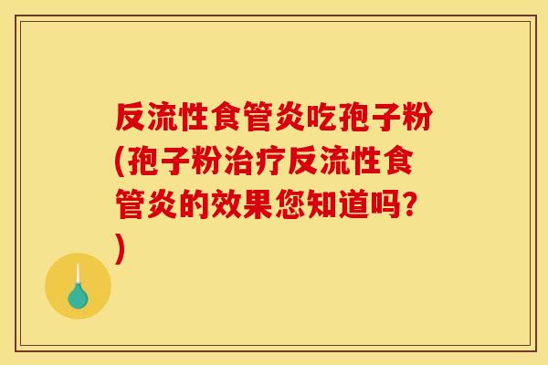 反流性食管炎吃孢子粉(孢子粉治疗反流性食管炎的效果您知道吗?)