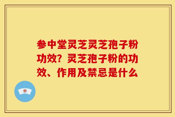 参中堂灵芝灵芝孢子粉功效？灵芝孢子粉的功效、作用及禁忌是什么