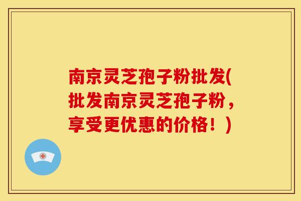 南京灵芝孢子粉批发(批发南京灵芝孢子粉,享受更优惠的价格!)