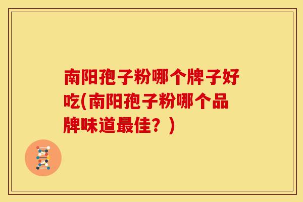 南阳孢子粉哪个牌子好吃(南阳孢子粉哪个品牌味道最佳?)