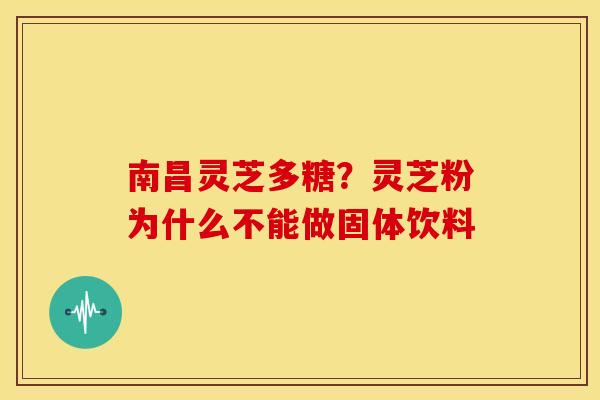 南昌灵芝多糖？灵芝粉为什么不能做固体饮料