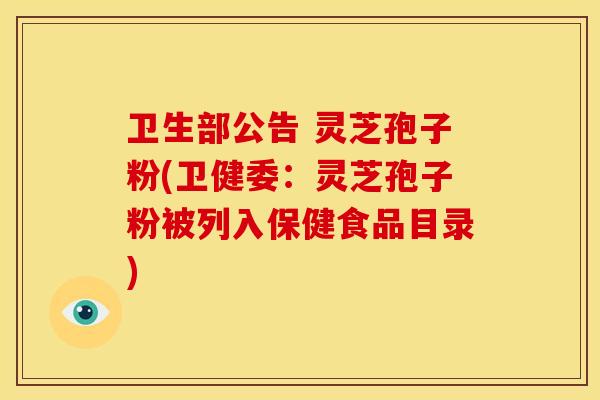 卫生部公告 灵芝孢子粉(卫健委：灵芝孢子粉被列入保健食品目录)