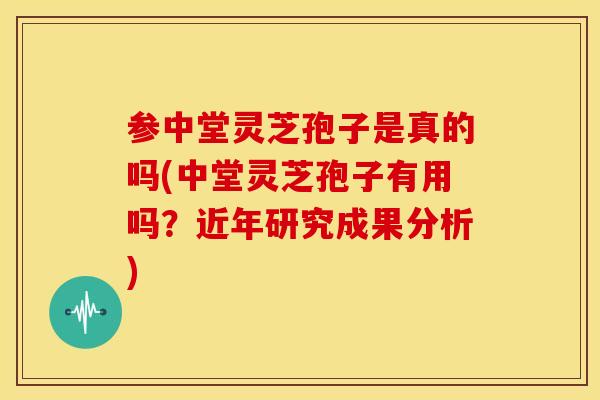 参中堂灵芝孢子是真的吗(中堂灵芝孢子有用吗?近年研究成果分析)