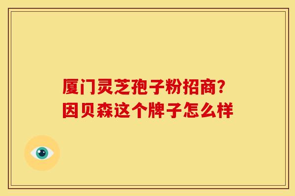 厦门灵芝孢子粉招商?因贝森这个牌子怎么样
