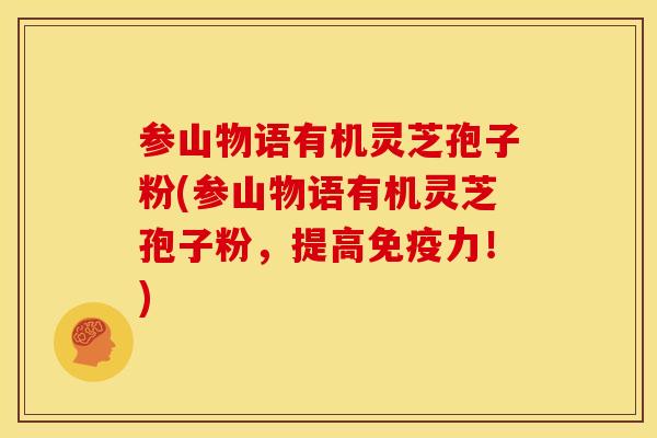 参山物语有机灵芝孢子粉(参山物语有机灵芝孢子粉,提高免疫力!)