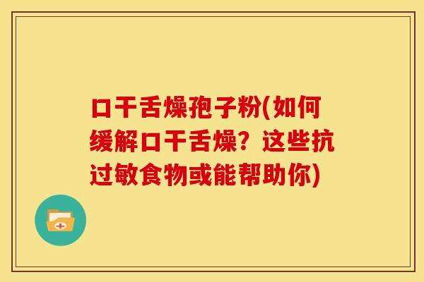 口干舌燥孢子粉(如何缓解口干舌燥？这些抗过敏食物或能帮助你)