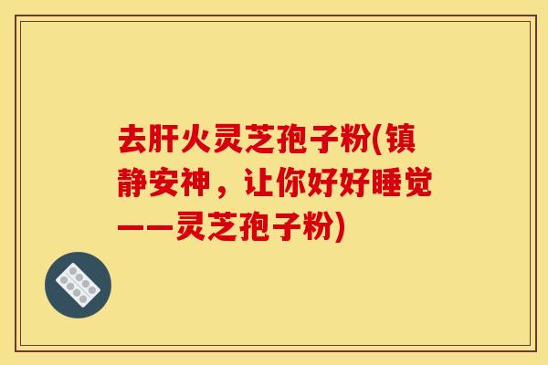 去肝火灵芝孢子粉(镇静安神，让你好好睡觉——灵芝孢子粉)