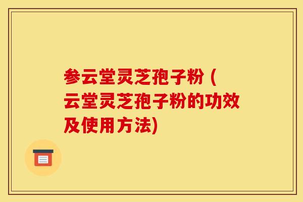 参云堂灵芝孢子粉 (云堂灵芝孢子粉的功效及使用方法)