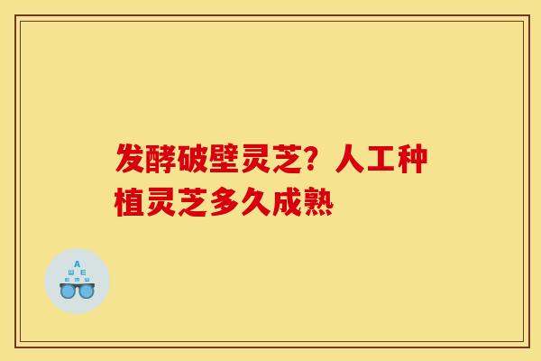 发酵破壁灵芝?人工种植灵芝多久成熟