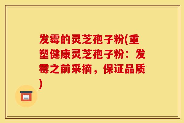 发霉的灵芝孢子粉(重塑健康灵芝孢子粉：发霉之前采摘，保证品质)