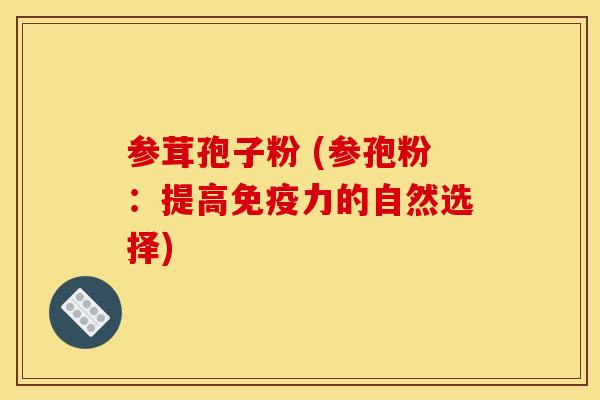 参茸孢子粉 (参孢粉:提高免疫力的自然选择)