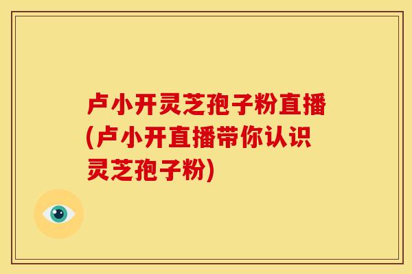 卢小开灵芝孢子粉直播(卢小开直播带你认识灵芝孢子粉)