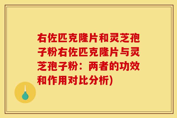 右佐匹克隆片和灵芝孢子粉右佐匹克隆片与灵芝孢子粉:两者的功效和作用对比分析)