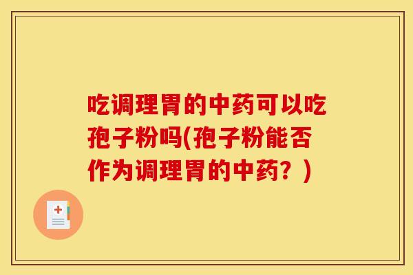 吃调理胃的中药可以吃孢子粉吗(孢子粉能否作为调理胃的中药?)