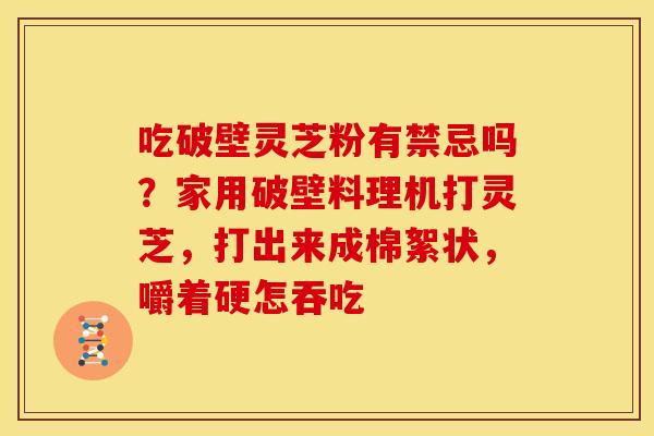 吃破壁灵芝粉有禁忌吗?家用破壁料理机打灵芝,打出来成棉絮状,嚼着硬怎吞吃