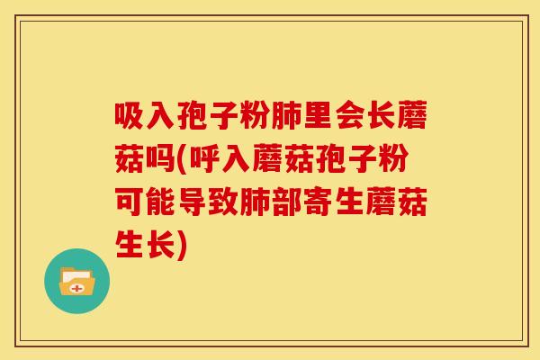 吸入孢子粉肺里会长蘑菇吗(呼入蘑菇孢子粉可能导致肺部寄生蘑菇生长)