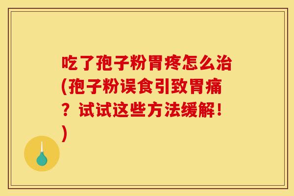 吃了孢子粉胃疼怎么治(孢子粉误食引致胃痛？试试这些方法缓解！)