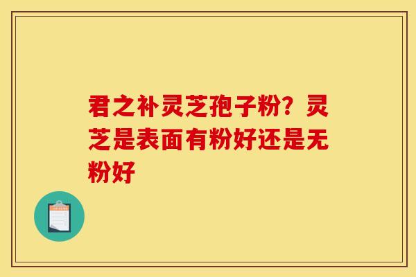 君之补灵芝孢子粉？灵芝是表面有粉好还是无粉好