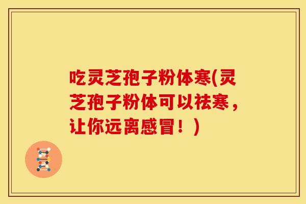 吃灵芝孢子粉体寒(灵芝孢子粉体可以祛寒，让你远离感冒！)