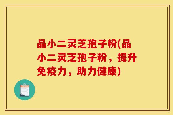 品小二灵芝孢子粉(品小二灵芝孢子粉,提升免疫力,助力健康)