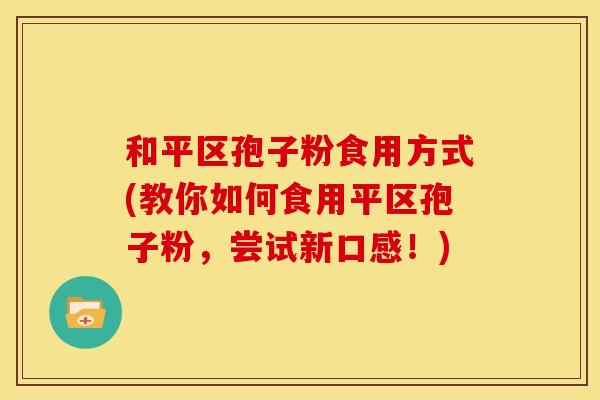 和平区孢子粉食用方式(教你如何食用平区孢子粉，尝试新口感！)